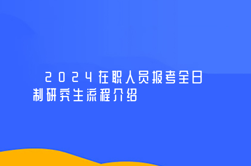 2024在职人员报考全日制研究生流程介绍