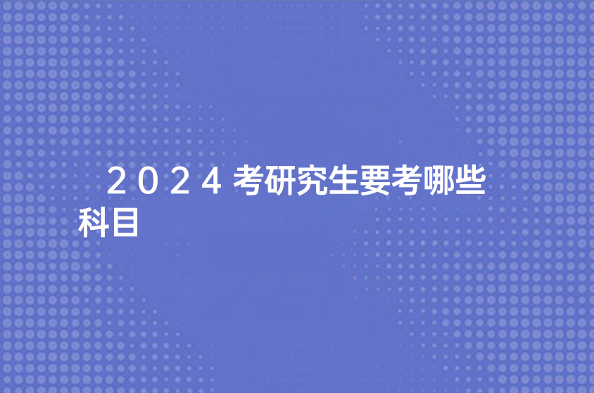 2024考研究生要考哪些科目