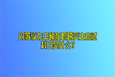 同等学力申硕在职研究生考试科目是什么?