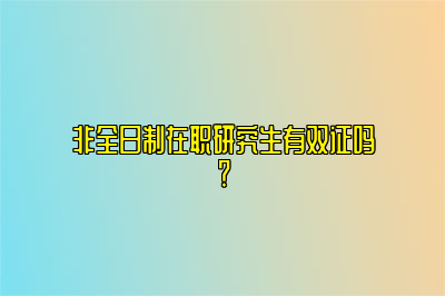 非全日制在职研究生有双证吗？