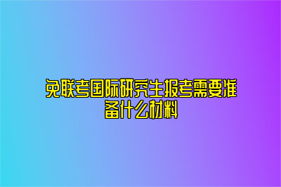 免联考国际研究生报考需要准备什么材料