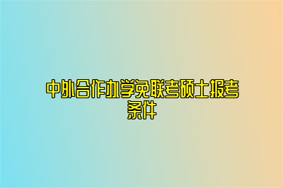 中外合作办学免联考硕士报考条件