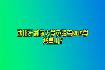 西班牙武康大学免联考MBA学费多少？