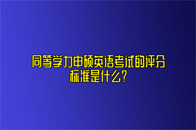 同等学力申硕英语考试的评分标准是什么？