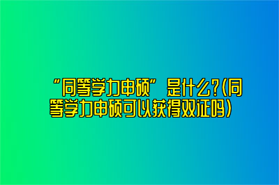 “同等学力申硕”是什么？（同等学力申硕可以获得双证吗）