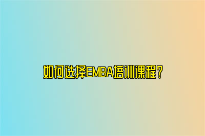 如何选择EMBA培训课程？