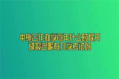 中外合作办学每年什么时候开放报名呢有入学考试吗