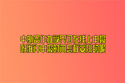 中外合作办学只可在线上申报吗准许申报时间怎样安排的呢