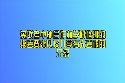 免联考中外合作办学研修班的报考要求以及入学有无考核的介绍