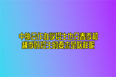 中外合作办学招生也分春季和秋季吗招生的要求是啥样呢