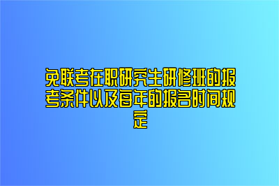 免联考在职研究生研修班的报考条件以及每年的报名时间规定