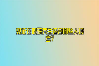 双证在职研究生适合哪些人报考?