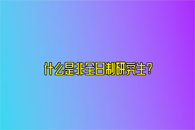 什么是非全日制研究生?