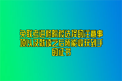 免联考进修院校选择的注意事项以及就读之后所能收获到手的证书