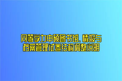 同等学力申硕图书馆、情报与档案管理试卷结构调整说明