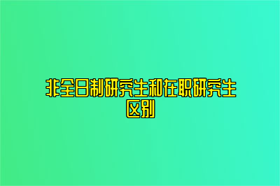 非全日制研究生和在职研究生区别