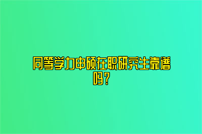 同等学力申硕在职研究生靠谱吗？