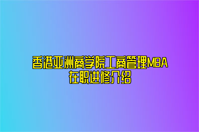 香港亚洲商学院工商管理MBA在职进修介绍