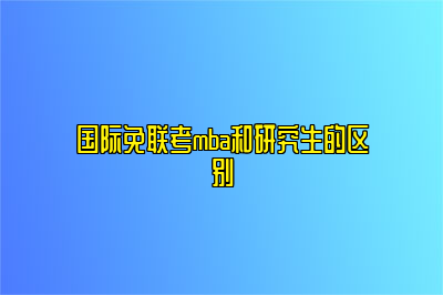 国际免联考mba和研究生的区别