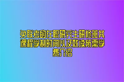 免联考的在职研究生研修班其课程学制时间以及就读所需学费介绍