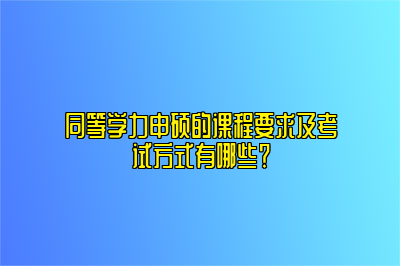 同等学力申硕的课程要求及考试方式有哪些？