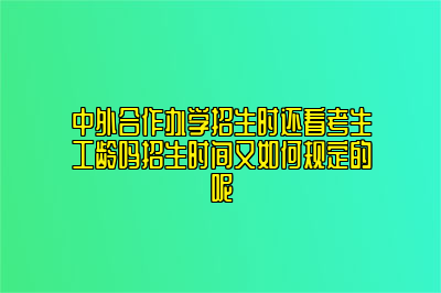 中外合作办学招生时还看考生工龄吗招生时间又如何规定的呢