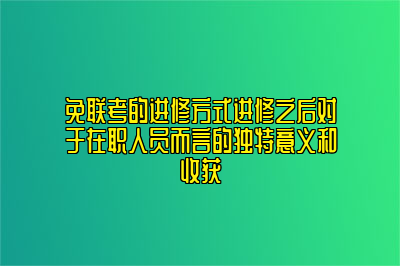 免联考的进修方式进修之后对于在职人员而言的独特意义和收获