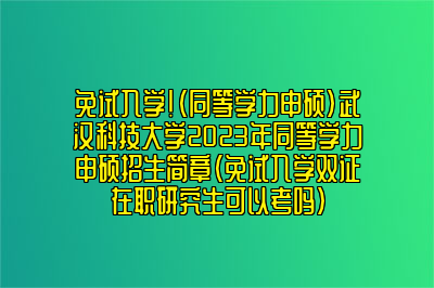 免试入学！（同等学力申硕）武汉科技大学2023年同等学力申硕招生简章（免试入学双证在职研究生可以考吗）