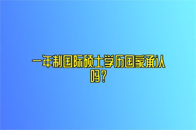 一年制国际硕士学历国家承认吗？