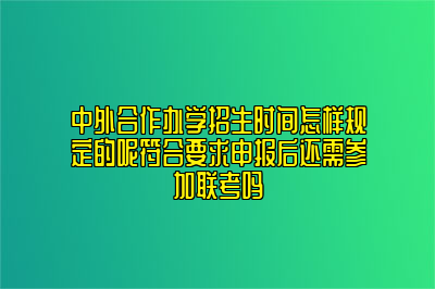 中外合作办学招生时间怎样规定的呢符合要求申报后还需参加联考吗