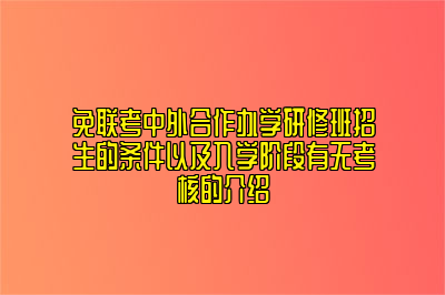 免联考中外合作办学研修班招生的条件以及入学阶段有无考核的介绍