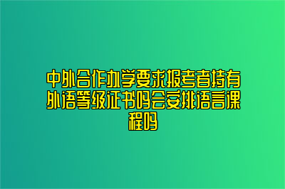 中外合作办学要求报考者持有外语等级证书吗会安排语言课程吗