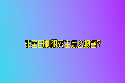 非全日制研究生怎么报名?