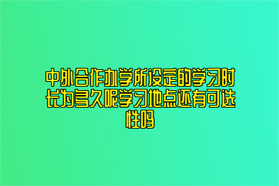 中外合作办学所设定的学习时长为多久呢学习地点还有可选性吗