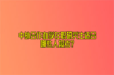 中外合作办学在职研究生适合哪些人报考？