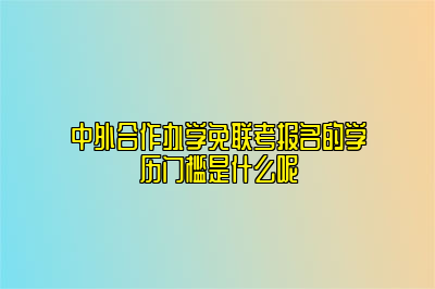 中外合作办学免联考报名的学历门槛是什么呢