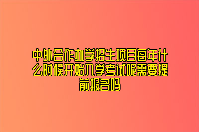 中外合作办学招生项目每年什么时候开始入学考试呢需要提前报名吗