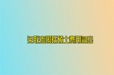 ​免联考国际硕士费用多少