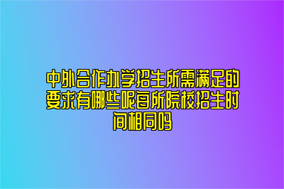 中外合作办学招生所需满足的要求有哪些呢每所院校招生时间相同吗