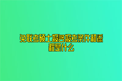 免联考硕士报名报考条件和流程是什么