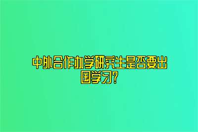 中外合作办学研究生是否要出国学习？