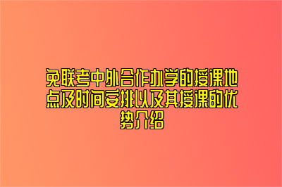 免联考中外合作办学的授课地点及时间安排以及其授课的优势介绍