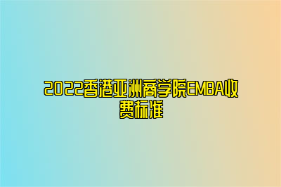 2022香港亚洲商学院EMBA收费标准