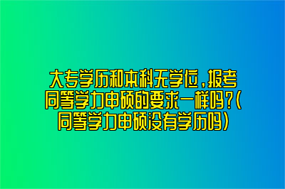 大专学历和本科无学位，报考同等学力申硕的要求一样吗？（同等学力申硕没有学历吗）