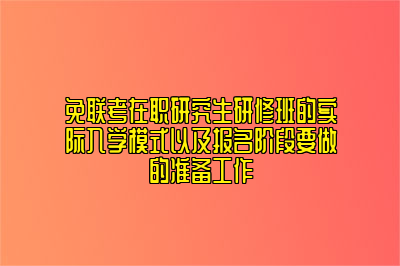 免联考在职研究生研修班的实际入学模式以及报名阶段要做的准备工作