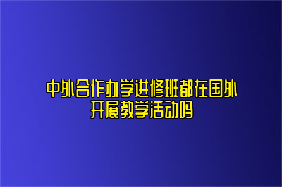 中外合作办学进修班都在国外开展教学活动吗