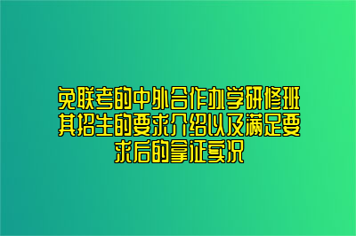 免联考的中外合作办学研修班其招生的要求介绍以及满足要求后的拿证实况