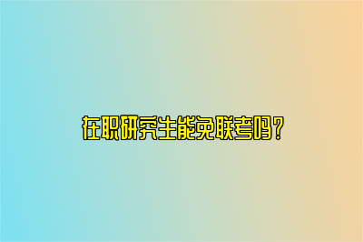 在职研究生能免联考吗？