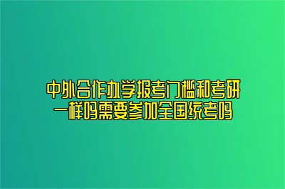 中外合作办学报考门槛和考研一样吗需要参加全国统考吗