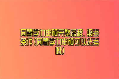 同等学力申硕完整流程、报考条件（同等学力申硕可以法考吗）